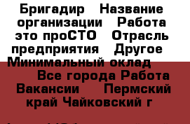 Бригадир › Название организации ­ Работа-это проСТО › Отрасль предприятия ­ Другое › Минимальный оклад ­ 35 700 - Все города Работа » Вакансии   . Пермский край,Чайковский г.